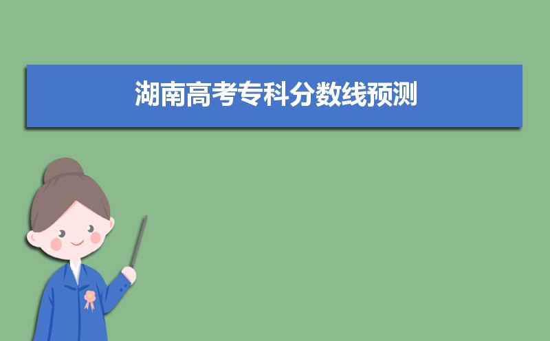 预估2025湖南专科线,今年湖南专科线预测多少分 