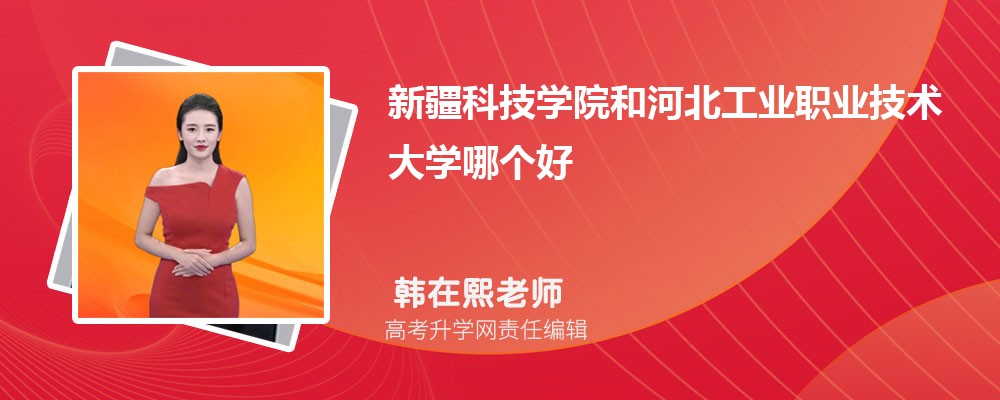 新疆科技学院和河北工业职业技术大学哪个好 分数线排名对比