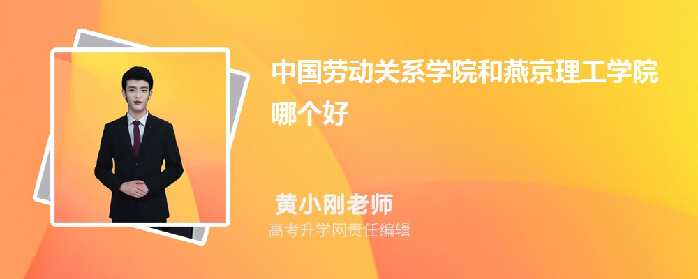 中国劳动关系学院和燕京理工学院哪个好 分数线排名对比