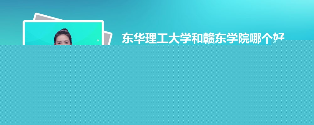 东华理工大学和赣东学院哪个好 分数线排名对比