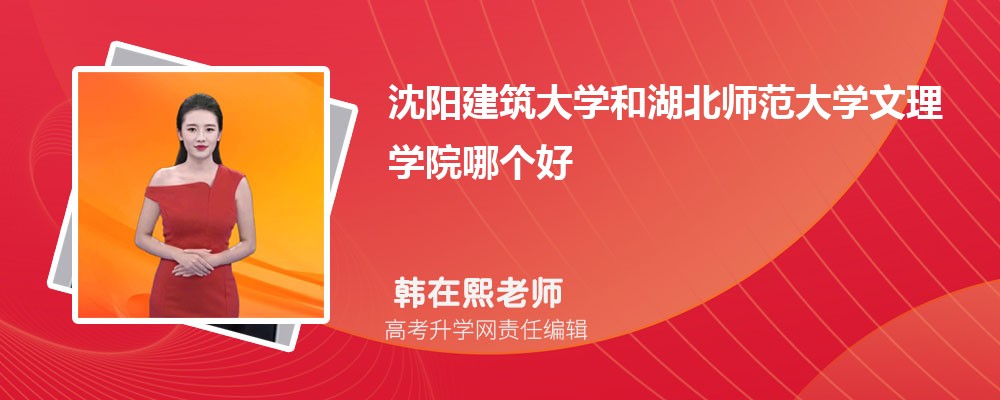 沈阳建筑大学和湖北师范大学文理学院哪个好 分数线排名对比
