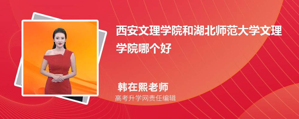 西安文理学院和湖北师范大学文理学院哪个好 分数线排名对比