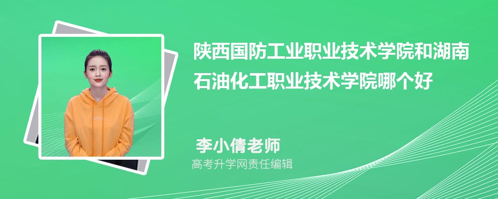 陕西国防工业职业技术学院和湖南石油化工职业技术学院哪个好 分数线排名对比