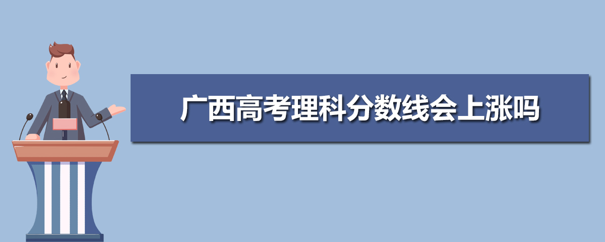 预计广西高考理科分数线,广西高考理科分数线会上涨吗