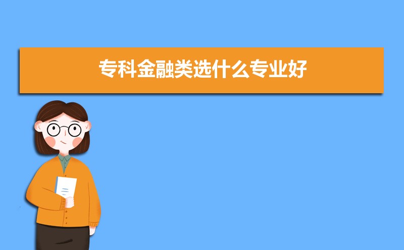 专科金融类专业就业方向与前景有哪些  大专金融专业主要学什么