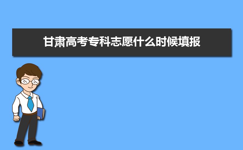 甘肃高考专科志愿什么时候填报,专科志愿填报时间