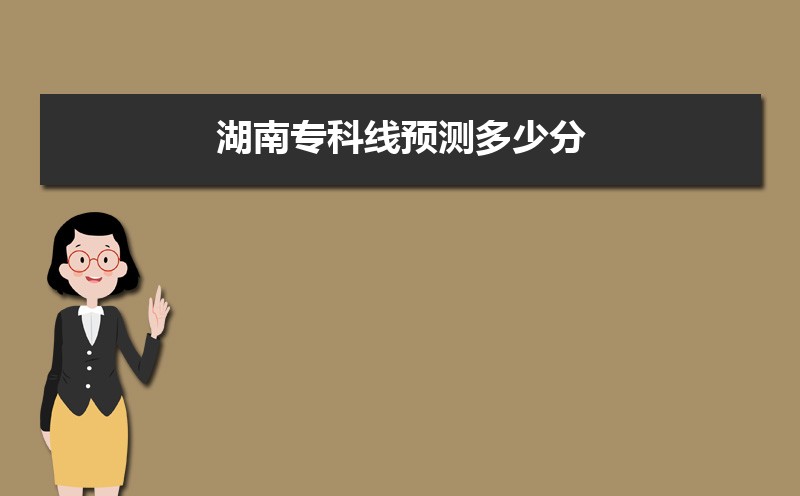 预估2025湖南专科线,今年湖南专科线预测多少分 