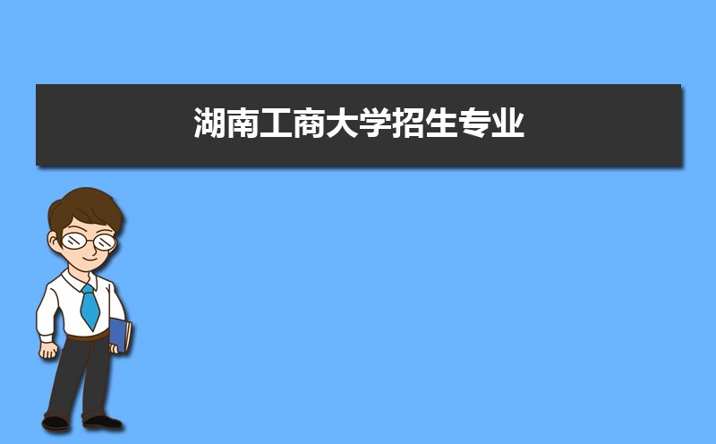 湖南工商大学在四川招生计划专业目录和招生人数 参考历年录取分数线