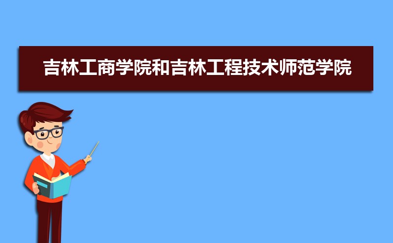 吉林工商学院和吉林化工学院分数线比较 师资力量哪个好