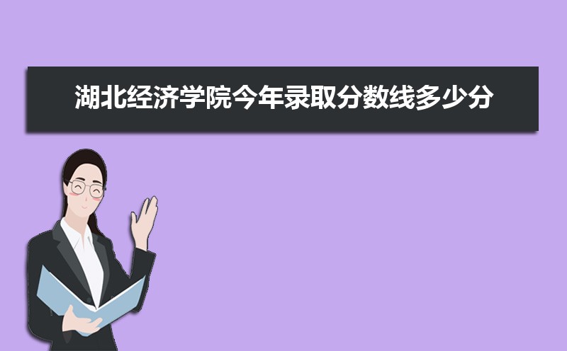 2022湖北经济学院今年录取分数线多少分(附历年录取分数线统计) 