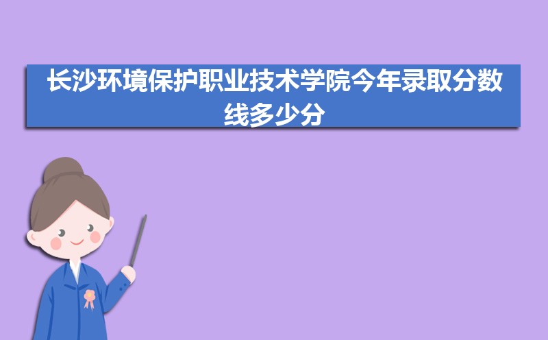 2022长沙环境保护职业技术学院今年录取分数线多少分(附历年录取分数线统计) 