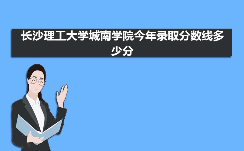 2022长沙理工大学城南学院今年录取分数线多少分(附历年录取分数线统计) 