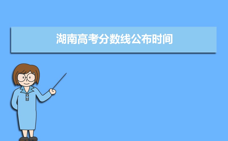 2025年湖南批次线什么时候公布,湖南高考分数线公布时间