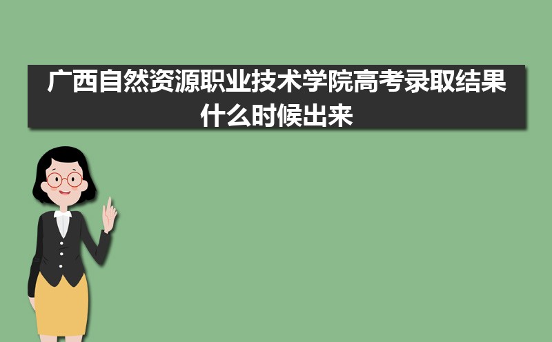 广西自然资源职业技术学院高考录取结果什么时候出来,通知书发放时间